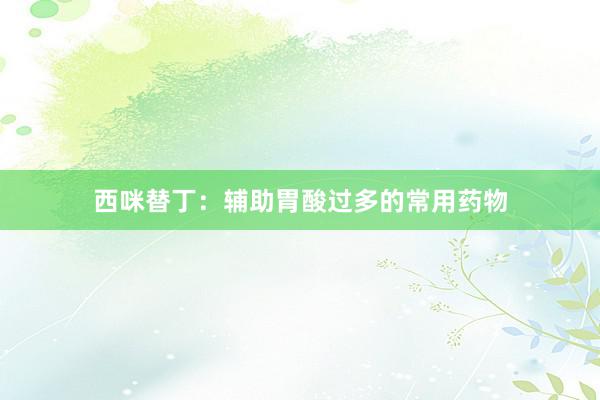 西咪替丁：辅助胃酸过多的常用药物